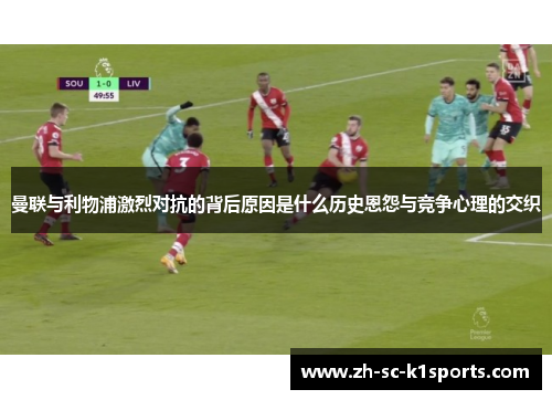 曼联与利物浦激烈对抗的背后原因是什么历史恩怨与竞争心理的交织