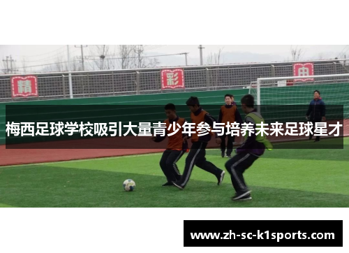 梅西足球学校吸引大量青少年参与培养未来足球星才 梅西足球学校吸引大量青少年参与培养未来足球星才