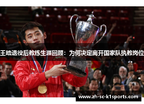 王皓退役后教练生涯回顾：为何决定离开国家队执教岗位