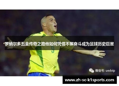 罗纳尔多五金传奇之路他如何凭借不懈奋斗成为足球历史巨星