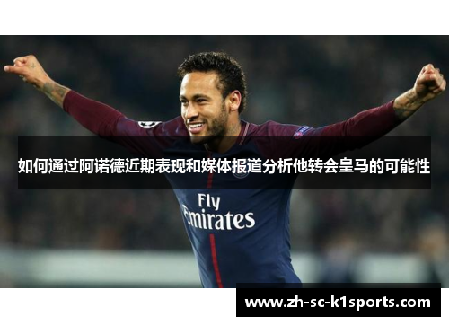 如何通过阿诺德近期表现和媒体报道分析他转会皇马的可能性