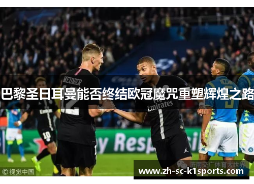 巴黎圣日耳曼能否终结欧冠魔咒重塑辉煌之路 巴黎圣日耳曼能否终结欧冠魔咒重塑辉煌之路