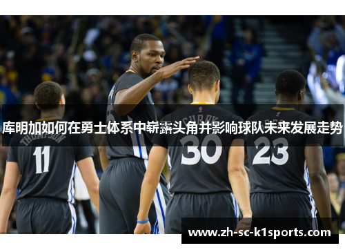 库明加如何在勇士体系中崭露头角并影响球队未来发展走势 库明加如何在勇士体系中崭露头角并影响球队未来发展走势