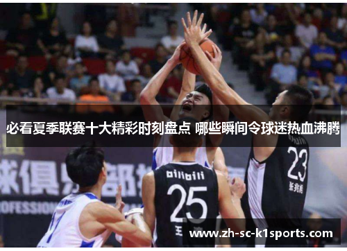 必看夏季联赛十大精彩时刻盘点 哪些瞬间令球迷热血沸腾