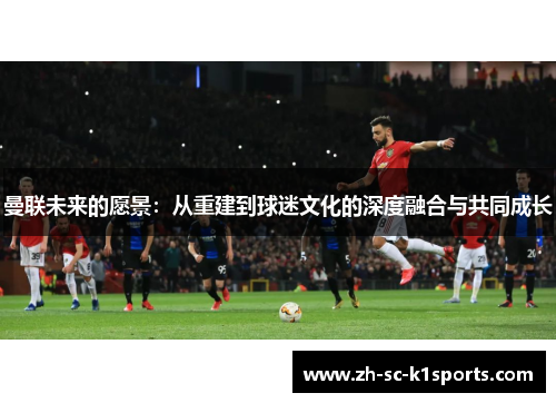 曼联未来的愿景:从重建到球迷文化的深度融合与共同成长 曼联未来的愿景:从重建到球迷文化的深度融合与共同成长