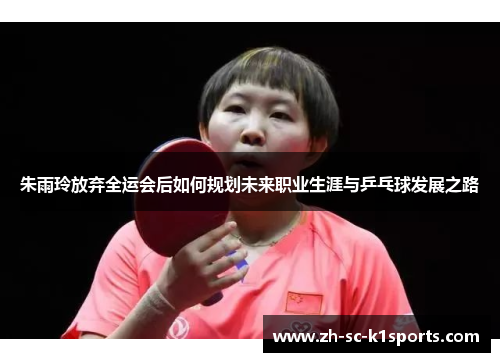 朱雨玲放弃全运会后如何规划未来职业生涯与乒乓球发展之路