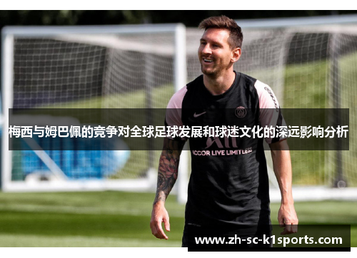 梅西与姆巴佩的竞争对全球足球发展和球迷文化的深远影响分析