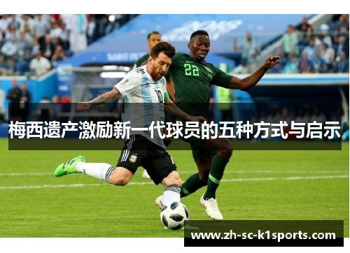 梅西遗产激励新一代球员的五种方式与启示 梅西遗产激励新一代球员的五种方式与启示