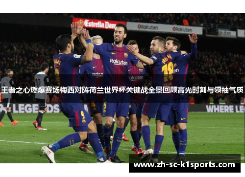 王者之心燃爆赛场梅西对阵荷兰世界杯关键战全景回顾高光时刻与领袖气质 王者之心燃爆赛场梅西对阵荷兰世界杯关键战全景回顾高光时刻与领袖气质