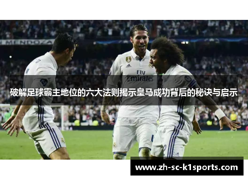 破解足球霸主地位的六大法则揭示皇马成功背后的秘诀与启示 破解足球霸主地位的六大法则揭示皇马成功背后的秘诀与启示