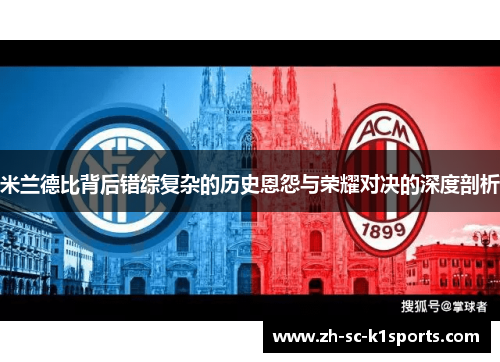 米兰德比背后错综复杂的历史恩怨与荣耀对决的深度剖析 米兰德比背后错综复杂的历史恩怨与荣耀对决的深度剖析