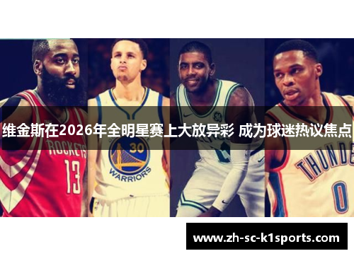 维金斯在2026年全明星赛上大放异彩 成为球迷热议焦点 维金斯在2026年全明星赛上大放异彩 成为球迷热议焦点