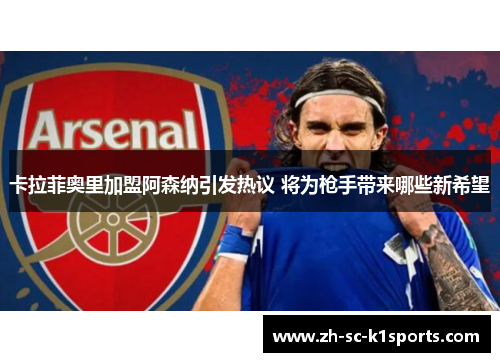 卡拉菲奥里加盟阿森纳引发热议 将为枪手带来哪些新希望 卡拉菲奥里加盟阿森纳引发热议 将为枪手带来哪些新希望