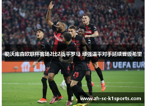 勒沃库森欧联杯客场2比2战平罗马 顽强逼平对手延续晋级希望