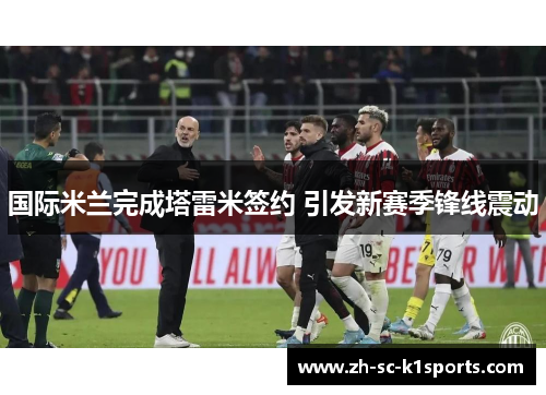 国际米兰完成塔雷米签约 引发新赛季锋线震动 国际米兰完成塔雷米签约 引发新赛季锋线震动