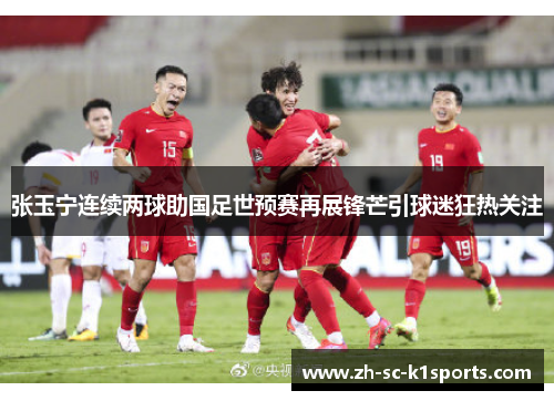 张玉宁连续两球助国足世预赛再展锋芒引球迷狂热关注