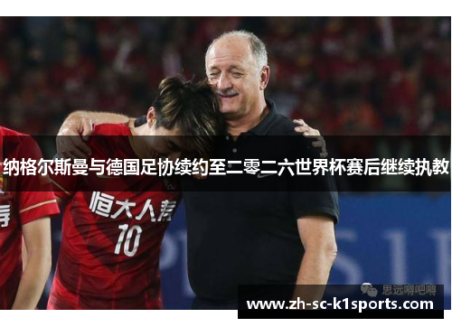 纳格尔斯曼与德国足协续约至二零二六世界杯赛后继续执教 纳格尔斯曼与德国足协续约至二零二六世界杯赛后继续执教