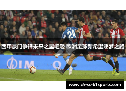 西甲豪门争锋未来之星崛起 欧洲足球新希望逐梦之路