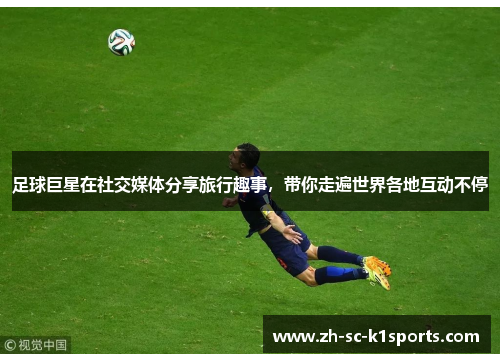 足球巨星在社交媒体分享旅行趣事，带你走遍世界各地互动不停